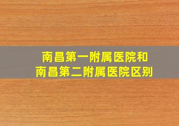 南昌第一附属医院和南昌第二附属医院区别