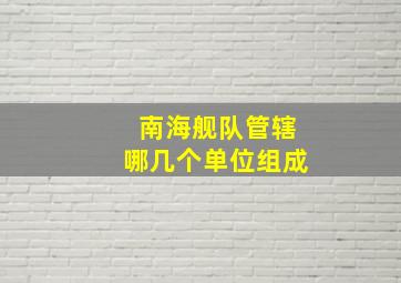 南海舰队管辖哪几个单位组成