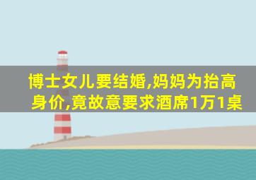 博士女儿要结婚,妈妈为抬高身价,竟故意要求酒席1万1桌