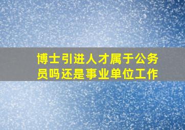 博士引进人才属于公务员吗还是事业单位工作