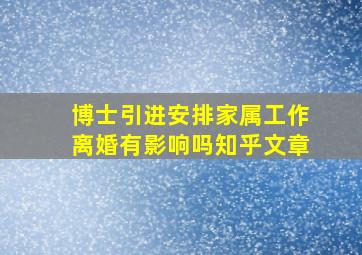 博士引进安排家属工作离婚有影响吗知乎文章