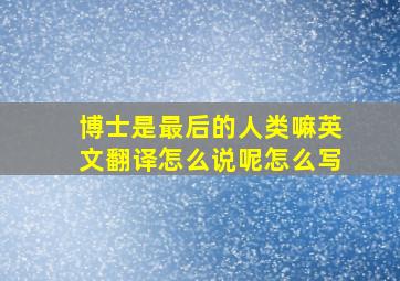 博士是最后的人类嘛英文翻译怎么说呢怎么写