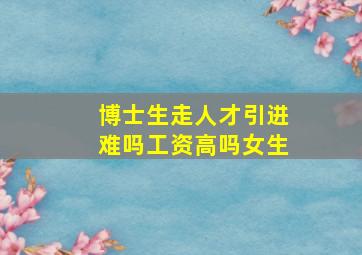 博士生走人才引进难吗工资高吗女生