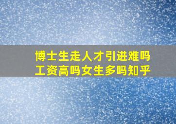 博士生走人才引进难吗工资高吗女生多吗知乎