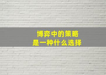 博弈中的策略是一种什么选择