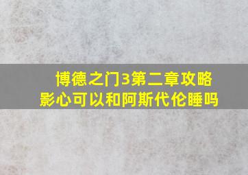 博德之门3第二章攻略影心可以和阿斯代伦睡吗