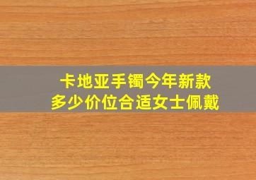 卡地亚手镯今年新款多少价位合适女士佩戴