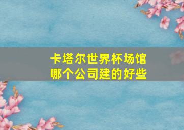 卡塔尔世界杯场馆哪个公司建的好些