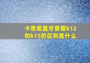 卡思诺蓝牙音箱k12和k15的区别是什么