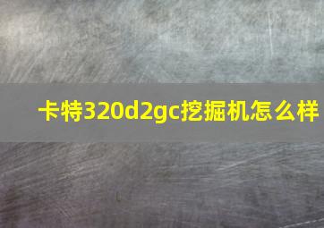 卡特320d2gc挖掘机怎么样