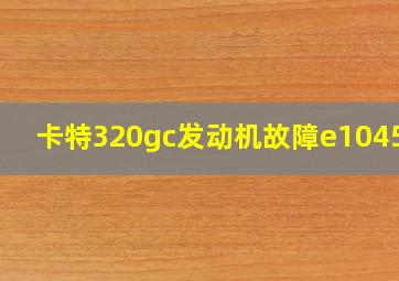 卡特320gc发动机故障e1045-2