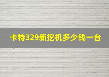 卡特329新挖机多少钱一台