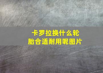 卡罗拉换什么轮胎合适耐用呢图片