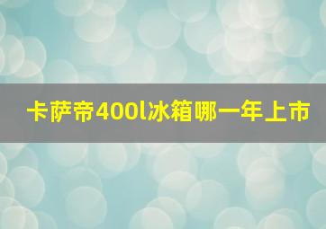 卡萨帝400l冰箱哪一年上市