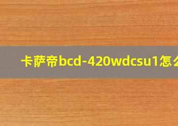 卡萨帝bcd-420wdcsu1怎么样