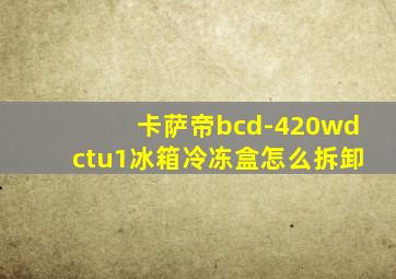 卡萨帝bcd-420wdctu1冰箱冷冻盒怎么拆卸