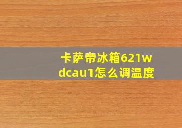 卡萨帝冰箱621wdcau1怎么调温度