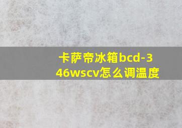 卡萨帝冰箱bcd-346wscv怎么调温度