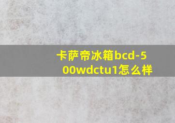 卡萨帝冰箱bcd-500wdctu1怎么样