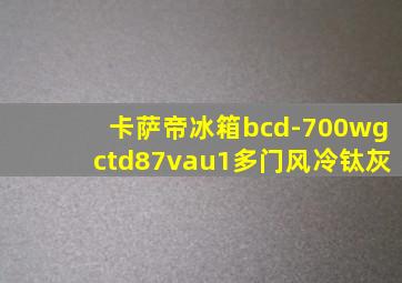 卡萨帝冰箱bcd-700wgctd87vau1多门风冷钛灰