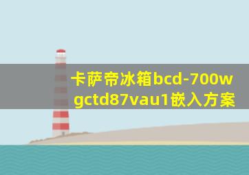 卡萨帝冰箱bcd-700wgctd87vau1嵌入方案