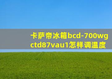 卡萨帝冰箱bcd-700wgctd87vau1怎样调温度