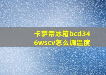 卡萨帝冰箱bcd346wscv怎么调温度