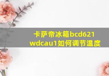 卡萨帝冰箱bcd621wdcau1如何调节温度