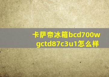 卡萨帝冰箱bcd700wgctd87c3u1怎么样