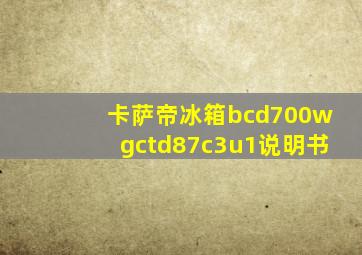 卡萨帝冰箱bcd700wgctd87c3u1说明书