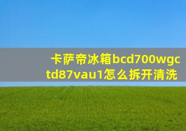 卡萨帝冰箱bcd700wgctd87vau1怎么拆开清洗