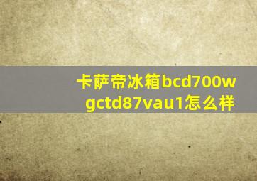 卡萨帝冰箱bcd700wgctd87vau1怎么样