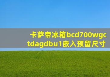 卡萨帝冰箱bcd700wgctdagdbu1嵌入预留尺寸