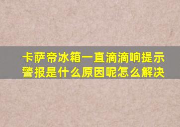 卡萨帝冰箱一直滴滴响提示警报是什么原因呢怎么解决