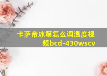 卡萨帝冰箱怎么调温度视频bcd-430wscv