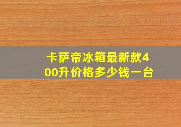 卡萨帝冰箱最新款400升价格多少钱一台