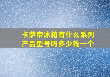 卡萨帝冰箱有什么系列产品型号吗多少钱一个