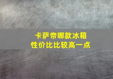 卡萨帝哪款冰箱性价比比较高一点