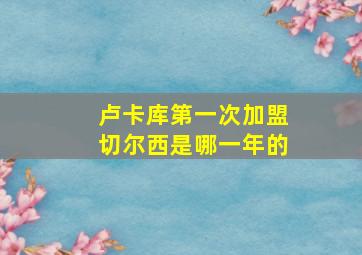 卢卡库第一次加盟切尔西是哪一年的