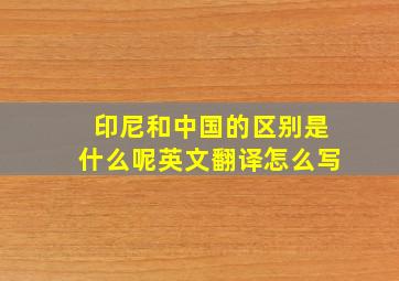 印尼和中国的区别是什么呢英文翻译怎么写