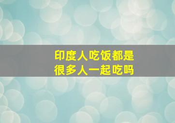 印度人吃饭都是很多人一起吃吗