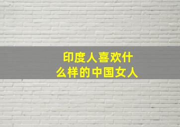 印度人喜欢什么样的中国女人