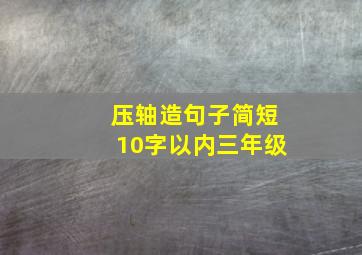 压轴造句子简短10字以内三年级