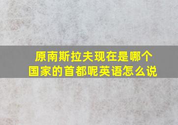 原南斯拉夫现在是哪个国家的首都呢英语怎么说