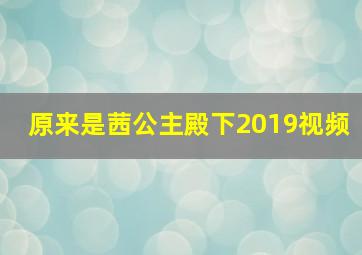 原来是茜公主殿下2019视频