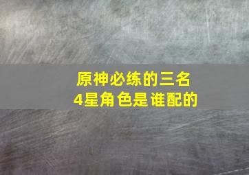 原神必练的三名4星角色是谁配的