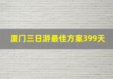 厦门三日游最佳方案399天