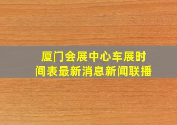 厦门会展中心车展时间表最新消息新闻联播