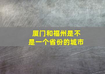 厦门和福州是不是一个省份的城市