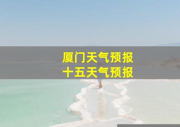 厦门天气预报十五天气预报